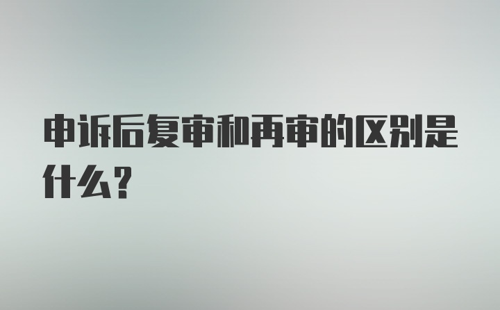 申诉后复审和再审的区别是什么？