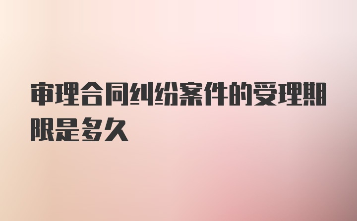 审理合同纠纷案件的受理期限是多久