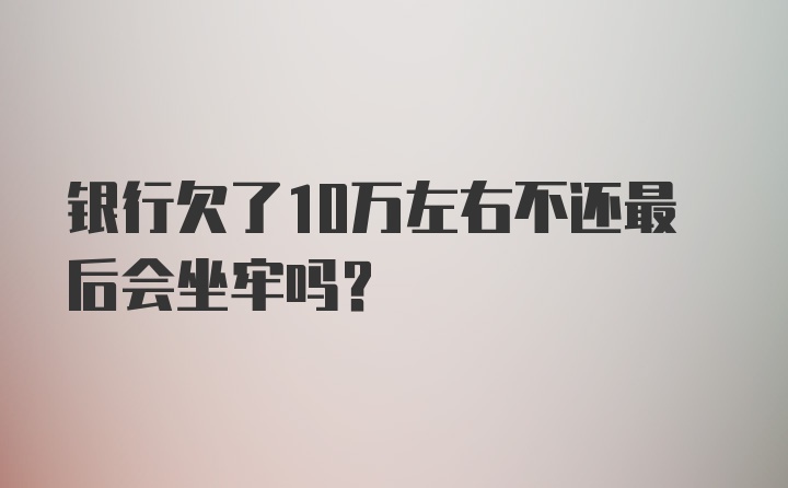 银行欠了10万左右不还最后会坐牢吗？