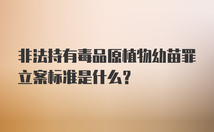 非法持有毒品原植物幼苗罪立案标准是什么？