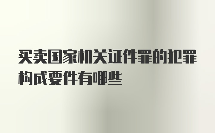 买卖国家机关证件罪的犯罪构成要件有哪些