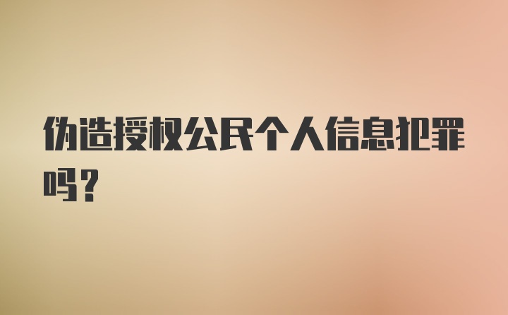 伪造授权公民个人信息犯罪吗？