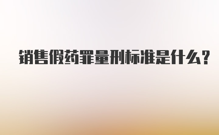 销售假药罪量刑标准是什么？