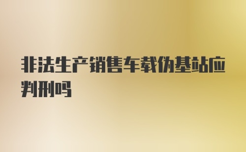 非法生产销售车载伪基站应判刑吗