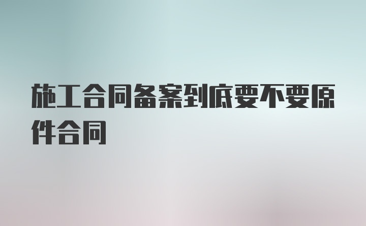 施工合同备案到底要不要原件合同