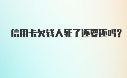 信用卡欠钱人死了还要还吗?