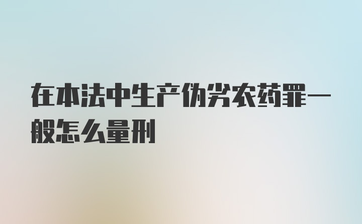 在本法中生产伪劣农药罪一般怎么量刑