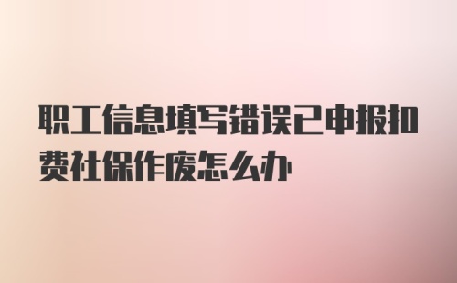 职工信息填写错误已申报扣费社保作废怎么办