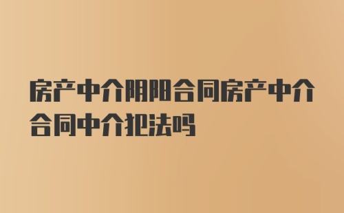 房产中介阴阳合同房产中介合同中介犯法吗