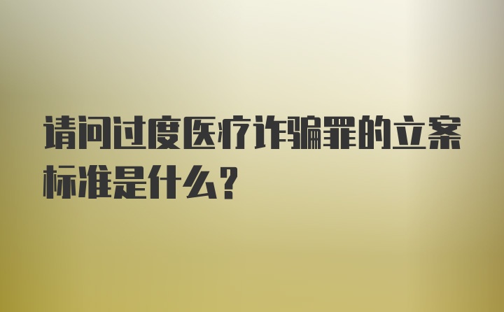 请问过度医疗诈骗罪的立案标准是什么？