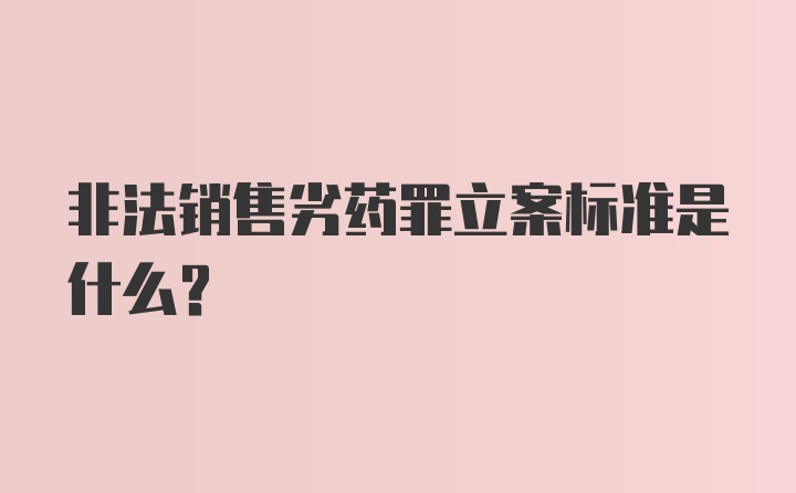 非法销售劣药罪立案标准是什么？