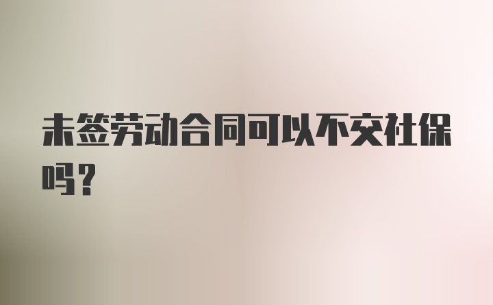 未签劳动合同可以不交社保吗？