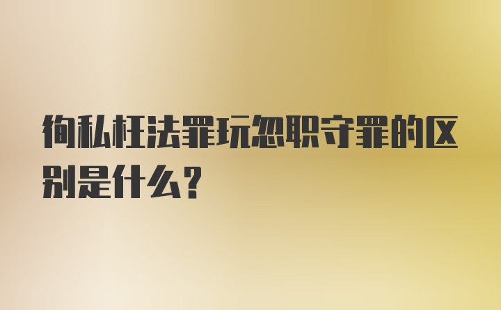 徇私枉法罪玩忽职守罪的区别是什么？