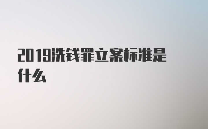 2019洗钱罪立案标准是什么