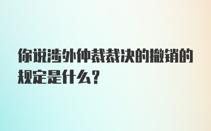 你说涉外仲裁裁决的撤销的规定是什么？