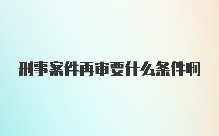 刑事案件再审要什么条件啊