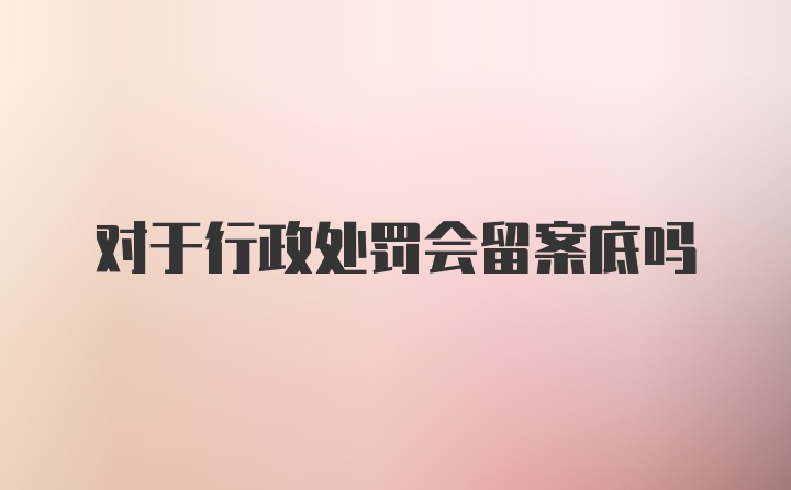 对于行政处罚会留案底吗