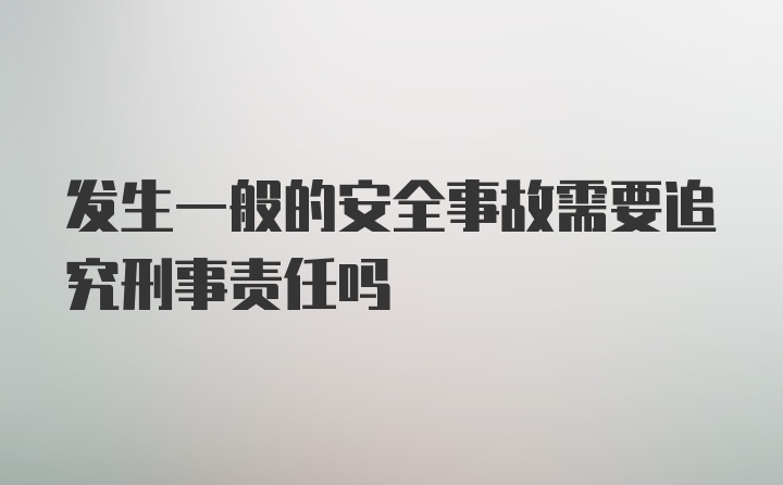 发生一般的安全事故需要追究刑事责任吗