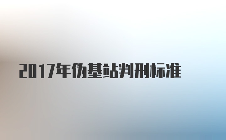 2017年伪基站判刑标准