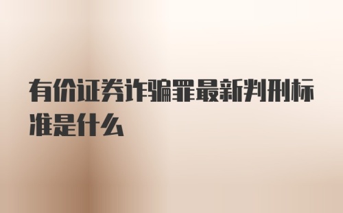 有价证券诈骗罪最新判刑标准是什么