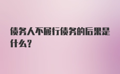 债务人不履行债务的后果是什么？