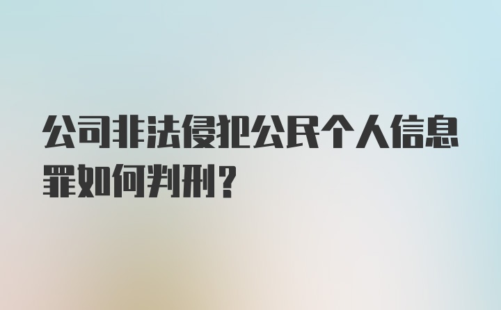 公司非法侵犯公民个人信息罪如何判刑?