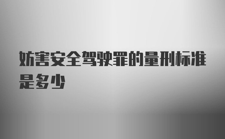 妨害安全驾驶罪的量刑标准是多少