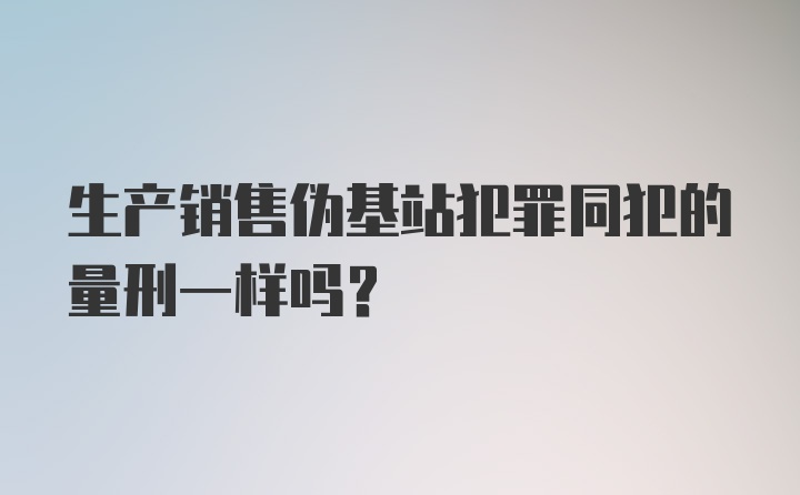 生产销售伪基站犯罪同犯的量刑一样吗？