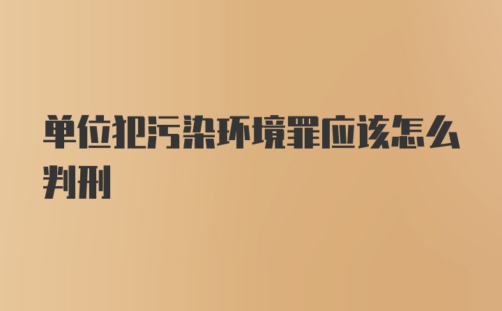 单位犯污染环境罪应该怎么判刑