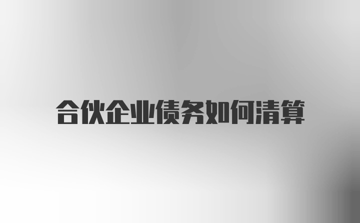 合伙企业债务如何清算