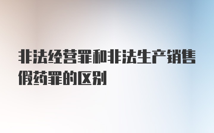 非法经营罪和非法生产销售假药罪的区别