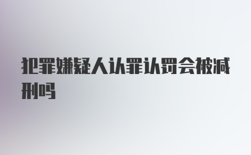 犯罪嫌疑人认罪认罚会被减刑吗