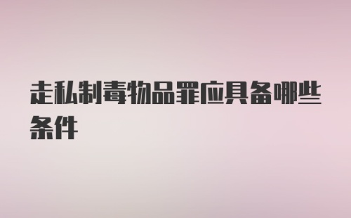 走私制毒物品罪应具备哪些条件