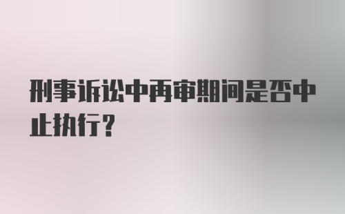 刑事诉讼中再审期间是否中止执行?