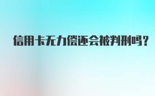 信用卡无力偿还会被判刑吗？