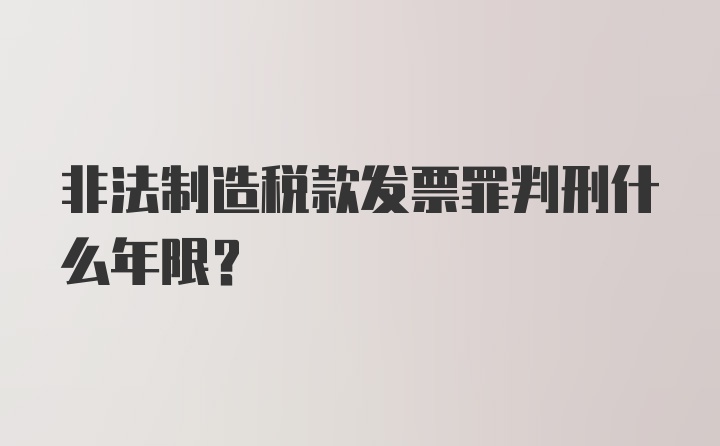 非法制造税款发票罪判刑什么年限？