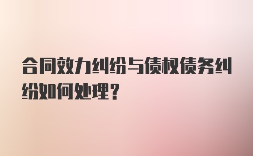 合同效力纠纷与债权债务纠纷如何处理？