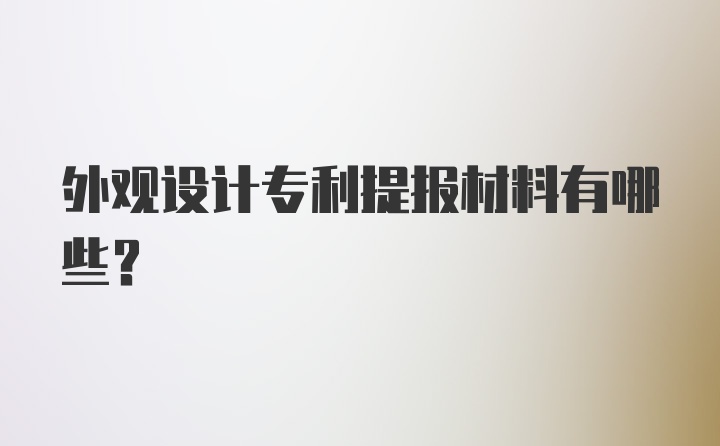 外观设计专利提报材料有哪些？