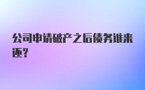 公司申请破产之后债务谁来还？