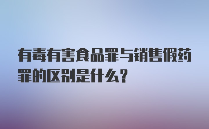 有毒有害食品罪与销售假药罪的区别是什么？