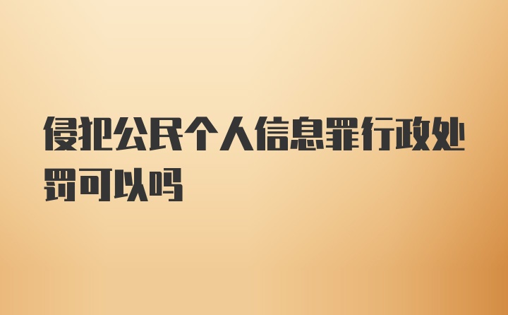 侵犯公民个人信息罪行政处罚可以吗