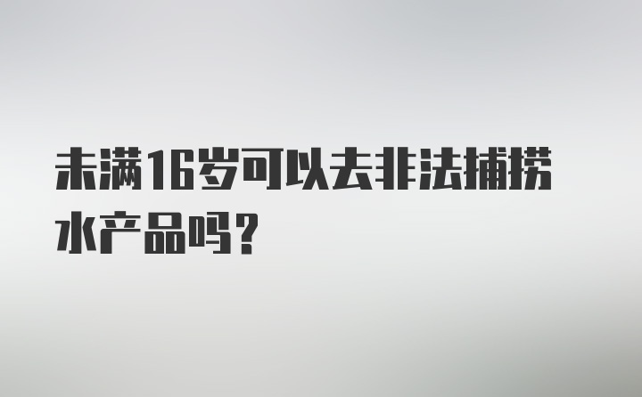 未满16岁可以去非法捕捞水产品吗？