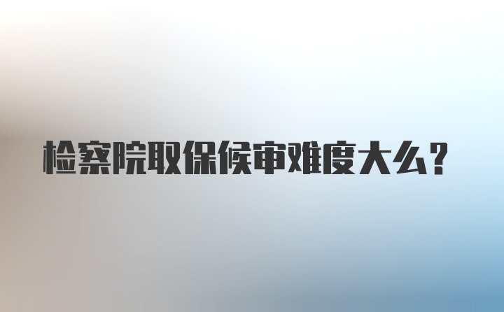 检察院取保候审难度大么?