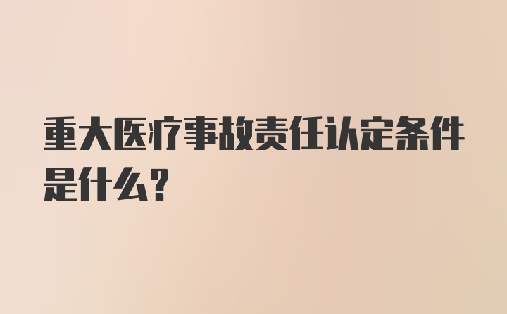 重大医疗事故责任认定条件是什么？