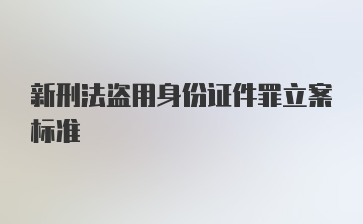 新刑法盗用身份证件罪立案标准