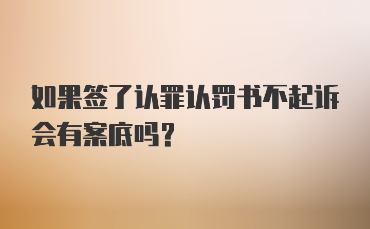 如果签了认罪认罚书不起诉会有案底吗？