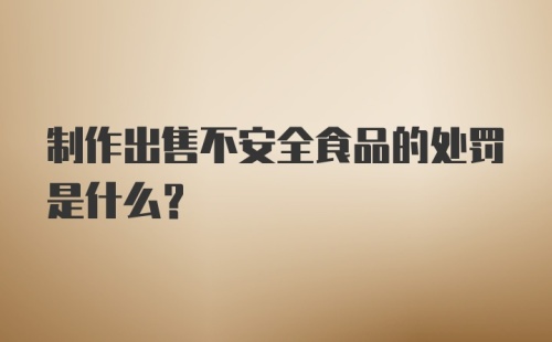 制作出售不安全食品的处罚是什么？