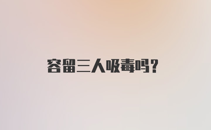 容留三人吸毒吗?