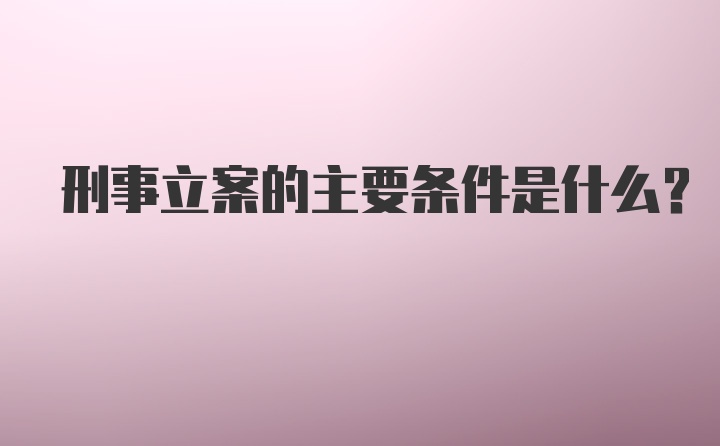 刑事立案的主要条件是什么?