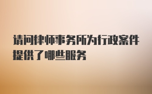 请问律师事务所为行政案件提供了哪些服务